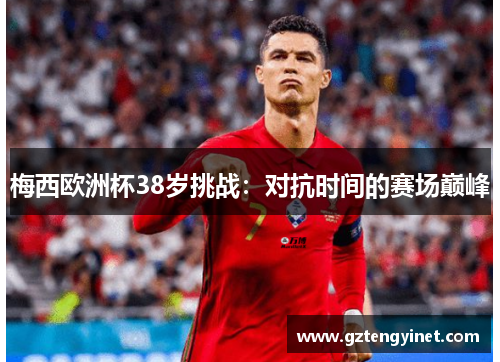 梅西欧洲杯38岁挑战：对抗时间的赛场巅峰