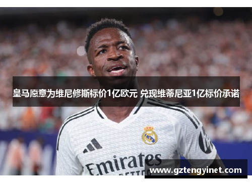 皇马愿意为维尼修斯标价1亿欧元 兑现维蒂尼亚1亿标价承诺