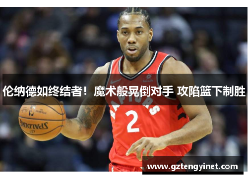 伦纳德如终结者！魔术般晃倒对手 攻陷篮下制胜
